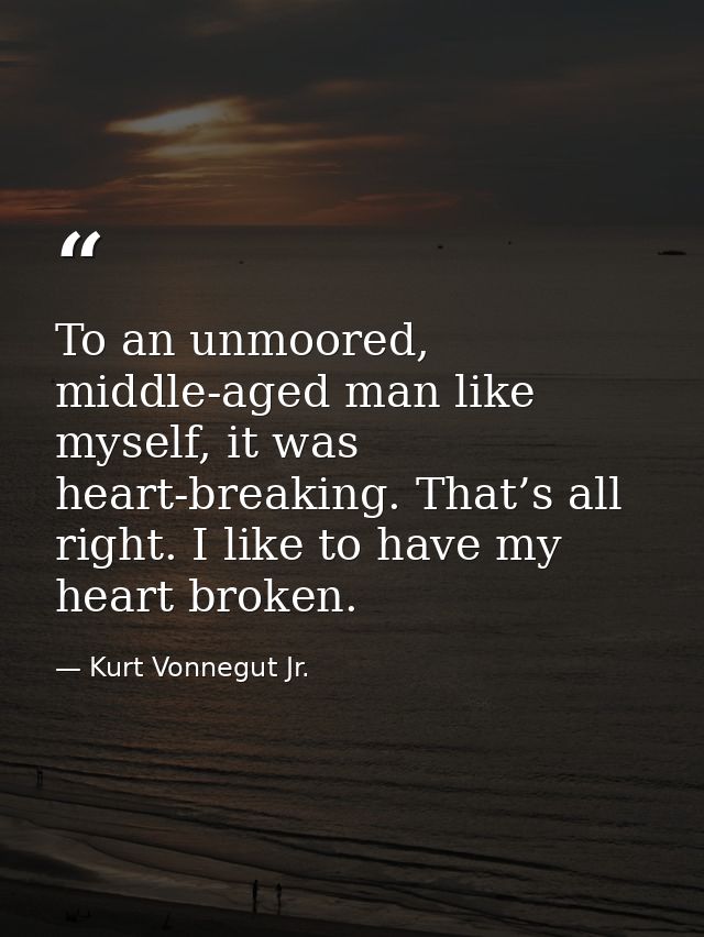 To an unmoored, middle-aged man like myself, it was heart-breaking. That’s all right. I like to have my heart broken. — Kurt Vonnegut Jr.