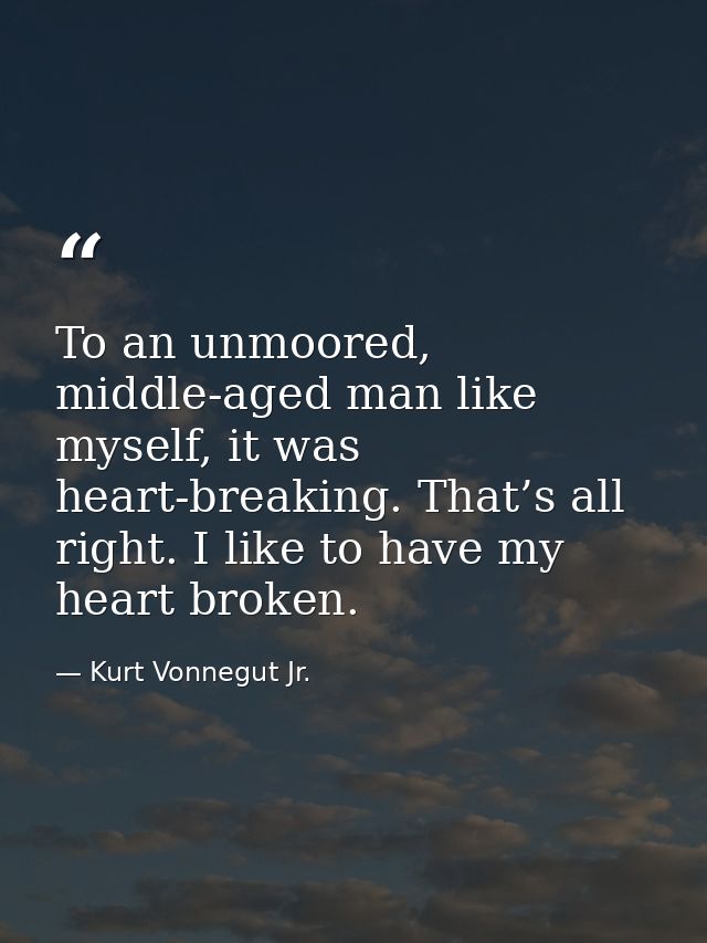 To an unmoored, middle-aged man like myself, it was heart-breaking. That’s all right. I like to have my heart broken. — Kurt Vonnegut Jr.