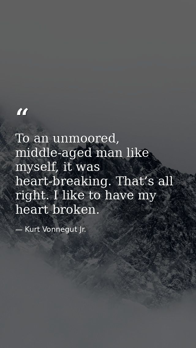 To an unmoored, middle-aged man like myself, it was heart-breaking. That’s all right. I like to have my heart broken. — Kurt Vonnegut Jr.