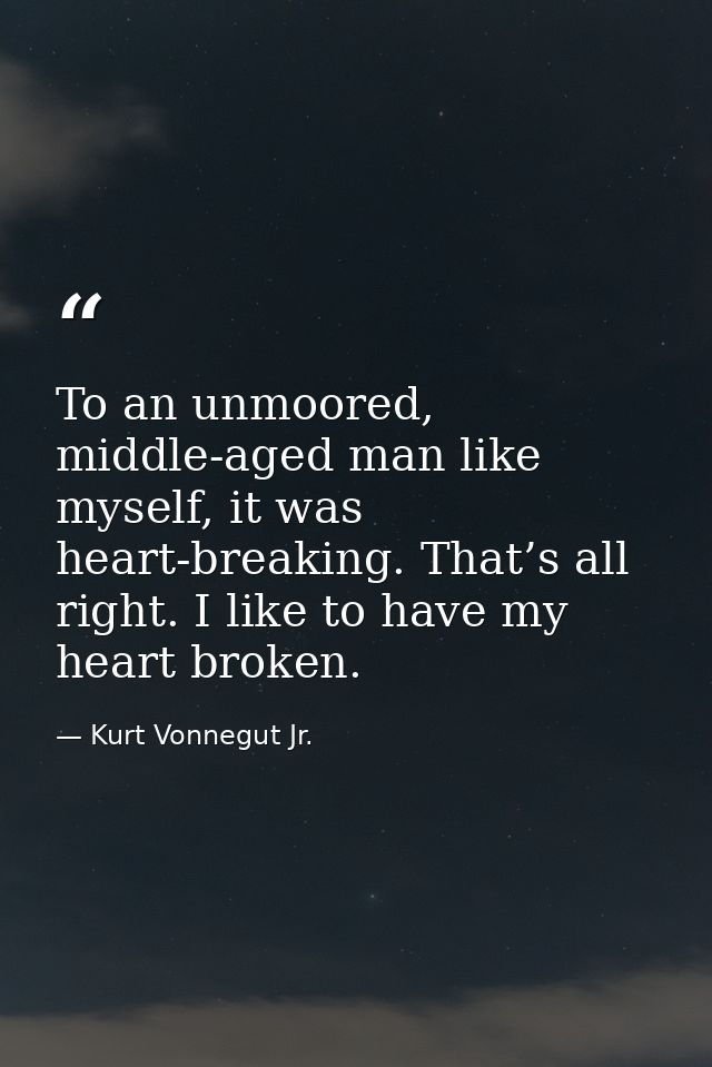 To an unmoored, middle-aged man like myself, it was heart-breaking. That’s all right. I like to have my heart broken. — Kurt Vonnegut Jr.