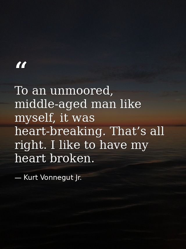 To an unmoored, middle-aged man like myself, it was heart-breaking. That’s all right. I like to have my heart broken. — Kurt Vonnegut Jr.
