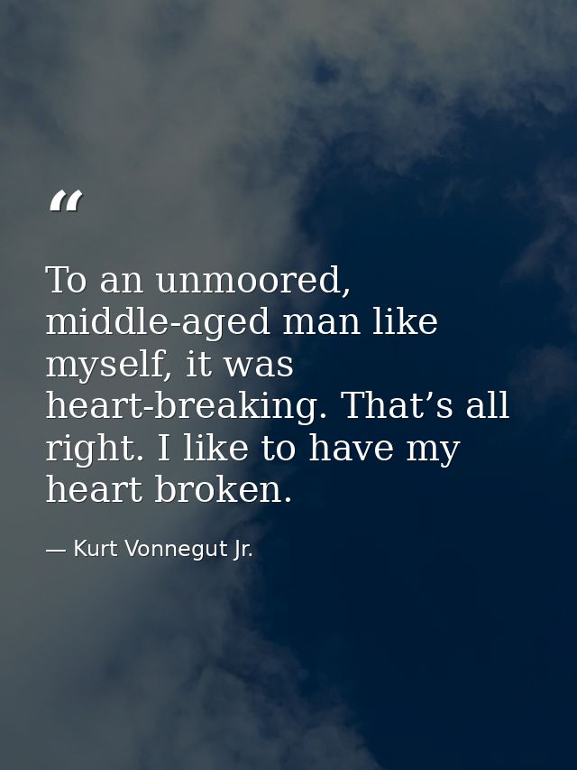 To an unmoored, middle-aged man like myself, it was heart-breaking. That’s all right. I like to have my heart broken. — Kurt Vonnegut Jr.