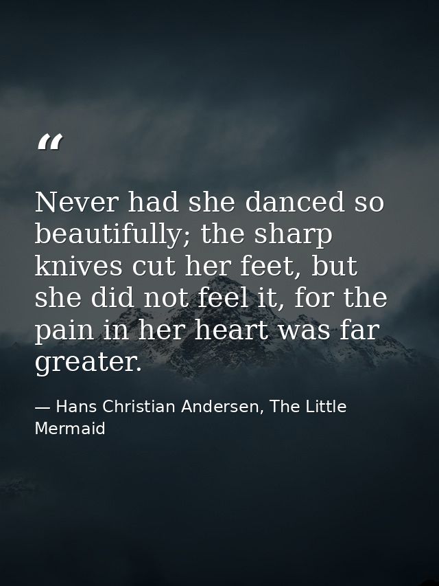 Never had she danced so beautifully; the sharp knives cut her feet, but she did not feel it, for the pain in her heart w — Hans Christian Andersen, The Little Mermaid