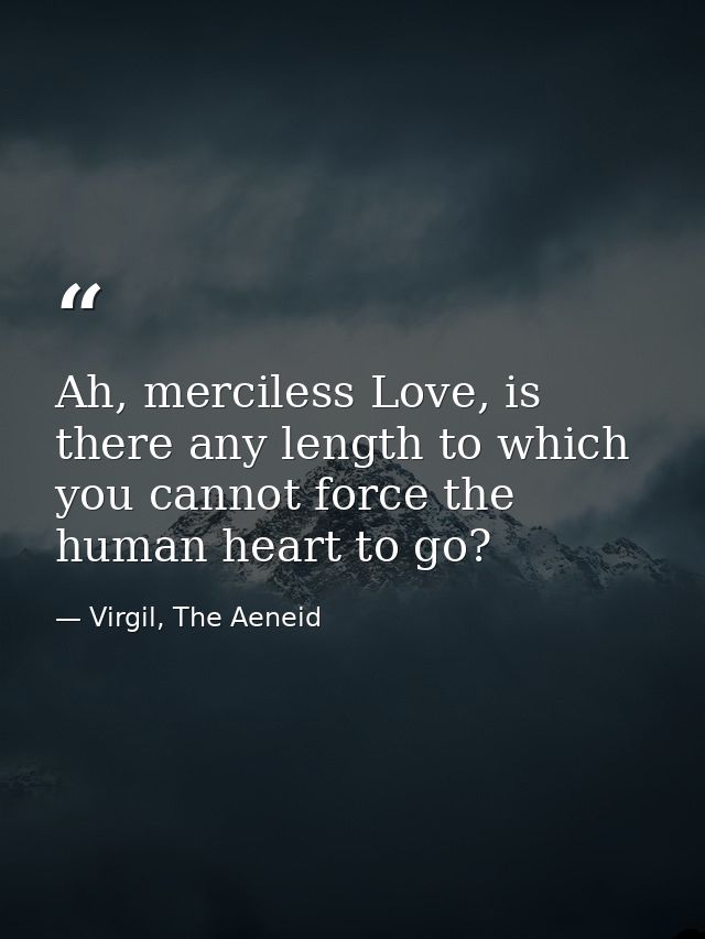 Ah, merciless Love, is there any length to which you cannot force the human heart to go? — Virgil, The Aeneid