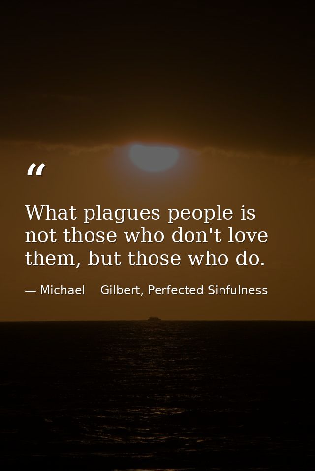 What plagues people is not those who don't love them, but those who do. — Michael    Gilbert, Perfected Sinfulness