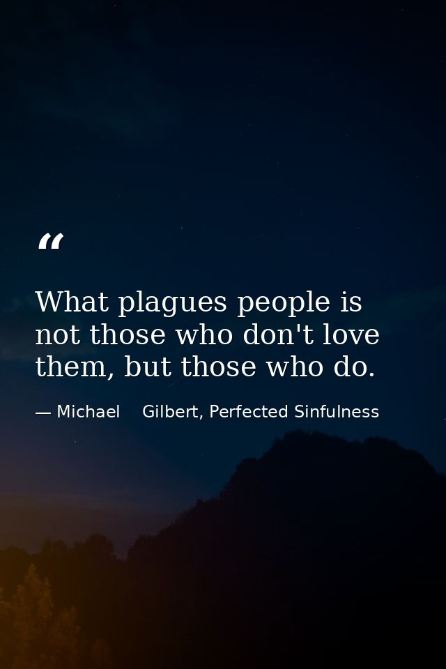What plagues people is not those who don't love them, but those who do. — Michael    Gilbert, Perfected Sinfulness