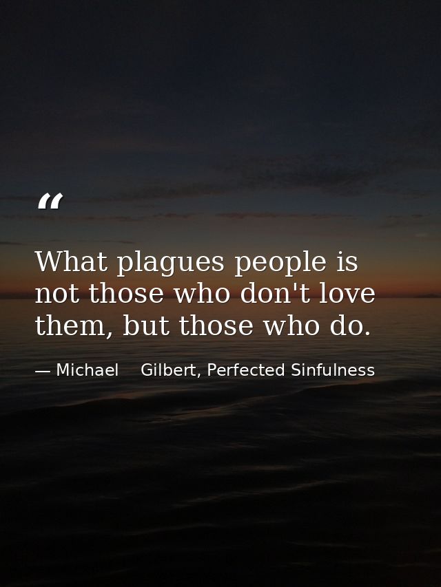 What plagues people is not those who don't love them, but those who do. — Michael    Gilbert, Perfected Sinfulness