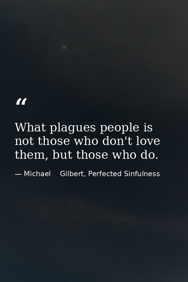 What plagues people is not those who don't love them, but those who do. — Michael    Gilbert, Perfected Sinfulness
