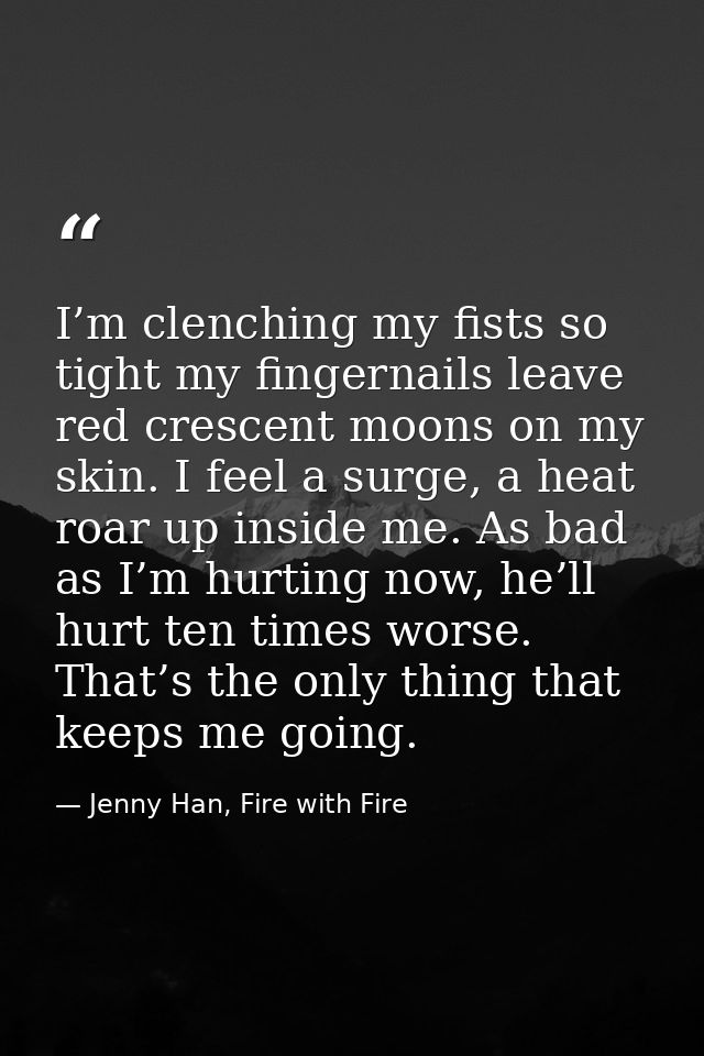 I’m clenching my fists so tight my fingernails leave red crescent moons on my skin. I feel a surge, a heat roar up insid — Jenny Han, Fire with Fire