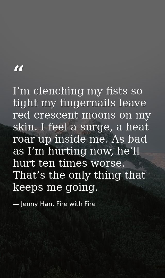 I’m clenching my fists so tight my fingernails leave red crescent moons on my skin. I feel a surge, a heat roar up insid — Jenny Han, Fire with Fire