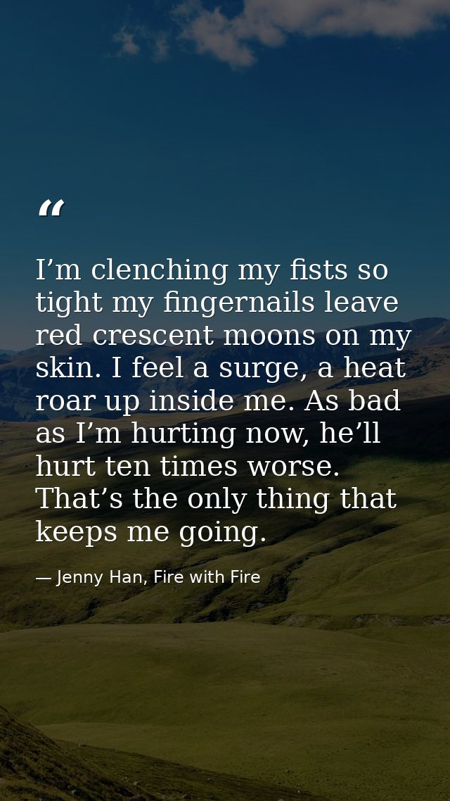 I’m clenching my fists so tight my fingernails leave red crescent moons on my skin. I feel a surge, a heat roar up insid — Jenny Han, Fire with Fire