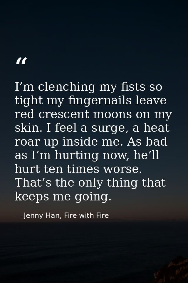 I’m clenching my fists so tight my fingernails leave red crescent moons on my skin. I feel a surge, a heat roar up insid — Jenny Han, Fire with Fire