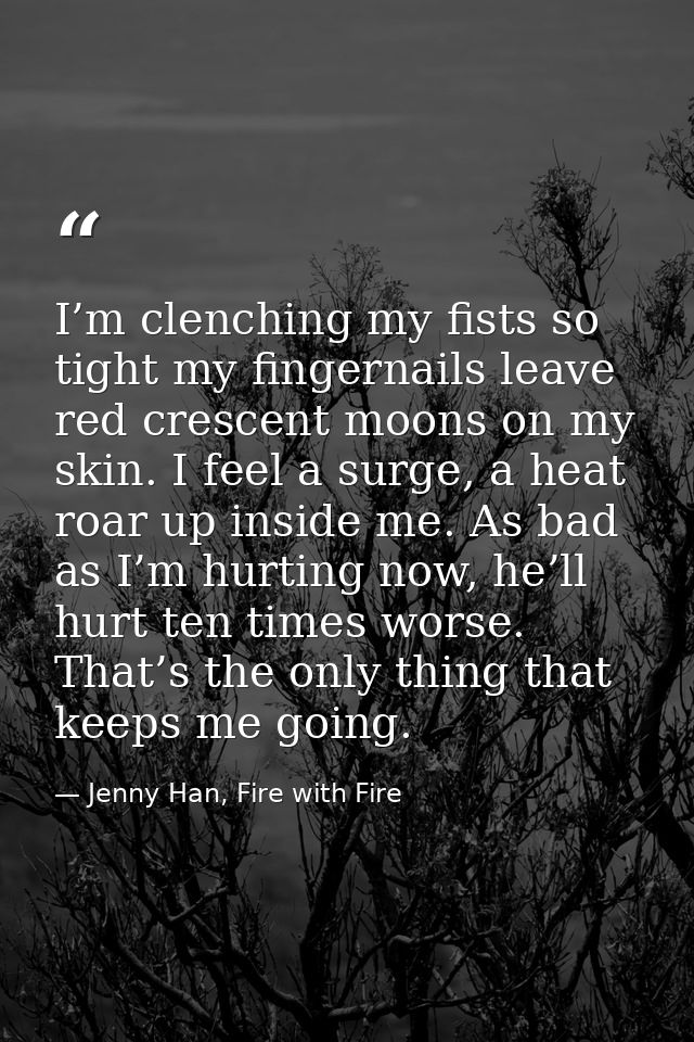 I’m clenching my fists so tight my fingernails leave red crescent moons on my skin. I feel a surge, a heat roar up insid — Jenny Han, Fire with Fire