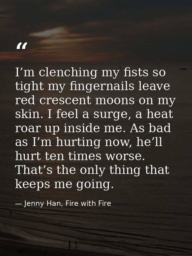 I’m clenching my fists so tight my fingernails leave red crescent moons on my skin. I feel a surge, a heat roar up insid — Jenny Han, Fire with Fire