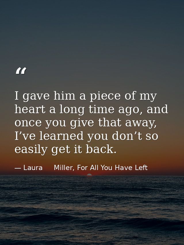 I gave him a piece of my heart a long time ago, and once you give that away, I’ve learned you don’t so easily get it bac — Laura     Miller, For All You Have Left