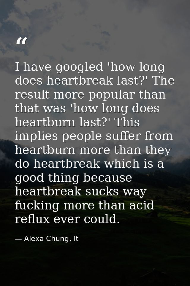 I have googled 'how long does heartbreak last?' The result more popular than that was 'how long does heartburn last?' Th — Alexa Chung, It