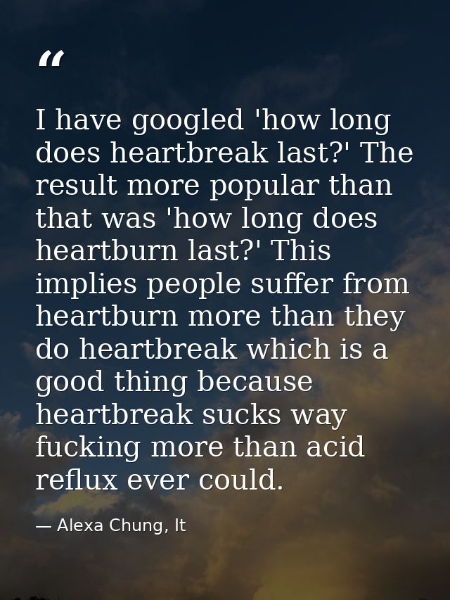 I have googled 'how long does heartbreak last?' The result more popular than that was 'how long does heartburn last?' Th — Alexa Chung, It