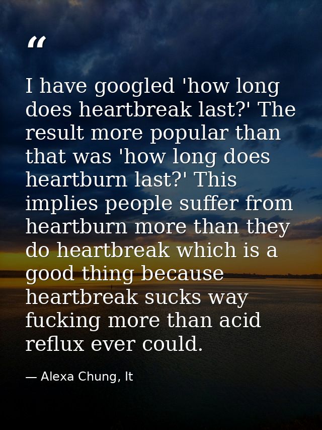I have googled 'how long does heartbreak last?' The result more popular than that was 'how long does heartburn last?' Th — Alexa Chung, It