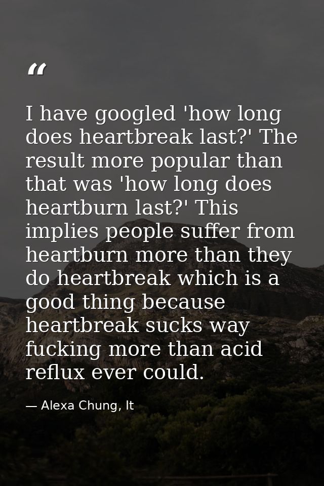 I have googled 'how long does heartbreak last?' The result more popular than that was 'how long does heartburn last?' Th — Alexa Chung, It