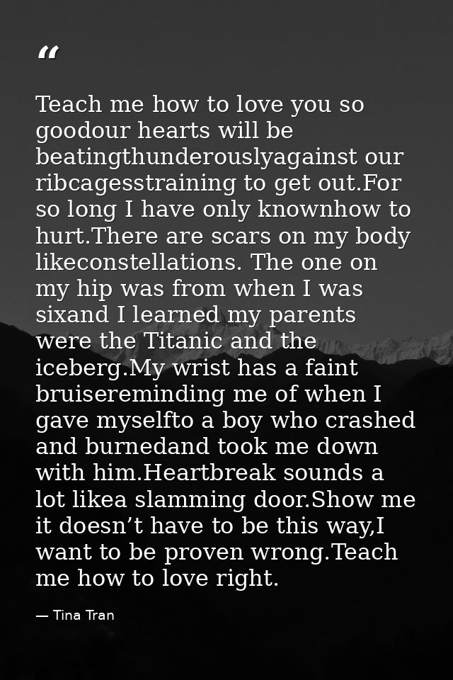Teach me how to love you so goodour hearts will be beatingthunderouslyagainst our ribcagesstraining to get out.For so lo — Tina Tran