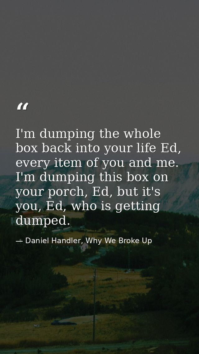 I'm dumping the whole box back into your life Ed, every item of you and me. I'm dumping this box on your porch, Ed, but  — Daniel Handler, Why We Broke Up