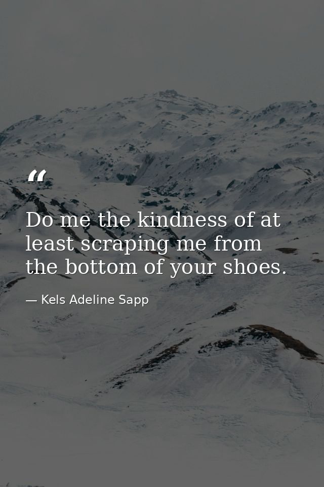 Do me the kindness of at least scraping me from the bottom of your shoes. — Kels Adeline Sapp