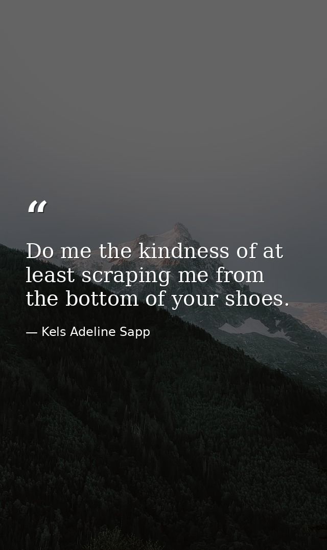 Do me the kindness of at least scraping me from the bottom of your shoes. — Kels Adeline Sapp