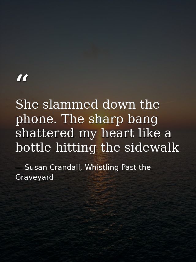 She slammed down the phone. The sharp bang shattered my heart like a bottle hitting the sidewalk — Susan Crandall, Whistling Past the Graveyard
