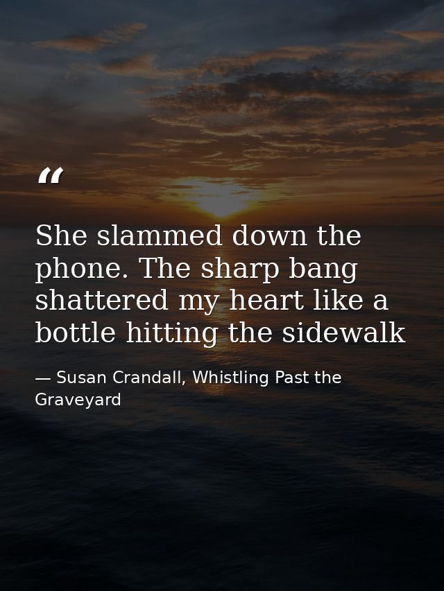 She slammed down the phone. The sharp bang shattered my heart like a bottle hitting the sidewalk — Susan Crandall, Whistling Past the Graveyard