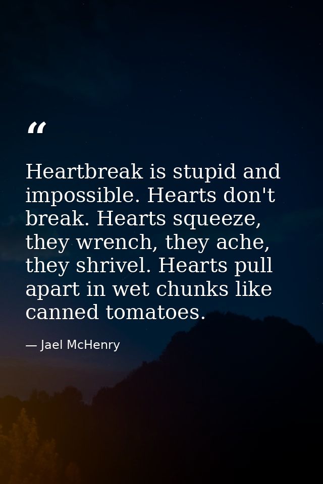 Heartbreak is stupid and impossible. Hearts don't break. Hearts squeeze, they wrench, they ache, they shrivel. Hearts pu — Jael McHenry
