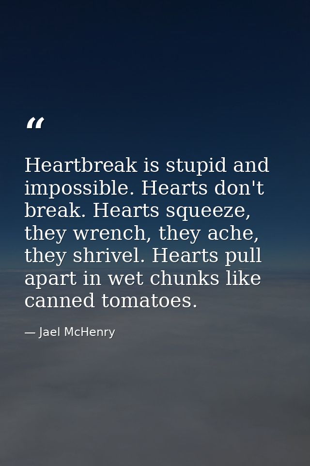 Heartbreak is stupid and impossible. Hearts don't break. Hearts squeeze, they wrench, they ache, they shrivel. Hearts pu — Jael McHenry
