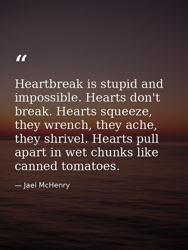 Heartbreak is stupid and impossible. Hearts don't break. Hearts squeeze, they wrench, they ache, they shrivel. Hearts pu — Jael McHenry