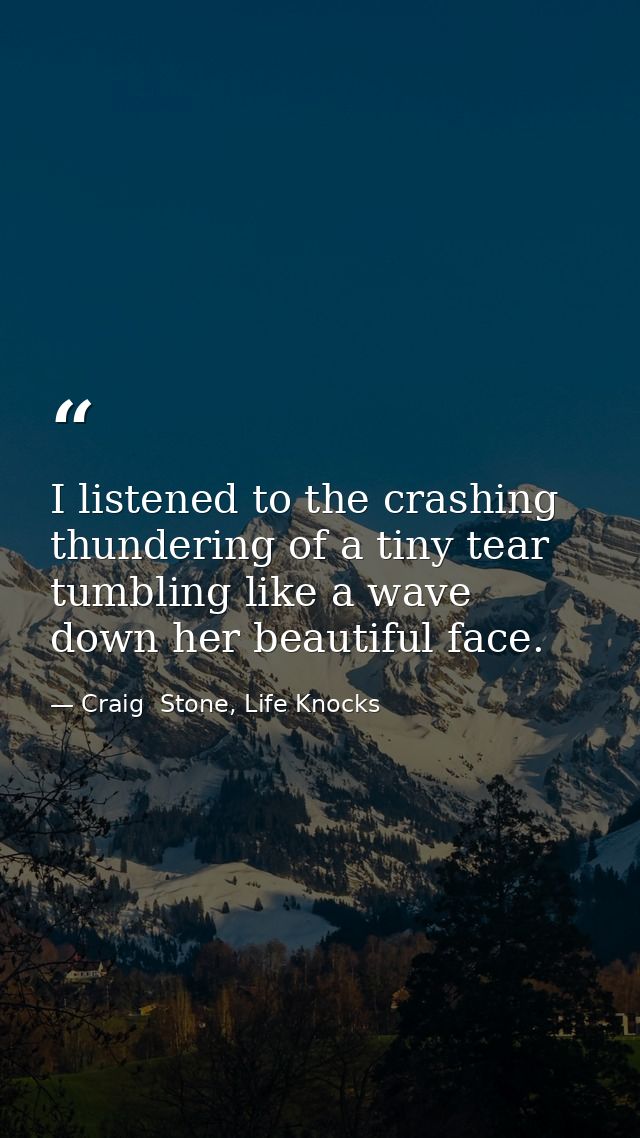 I listened to the crashing thundering of a tiny tear tumbling like a wave down her beautiful face. — Craig  Stone, Life Knocks