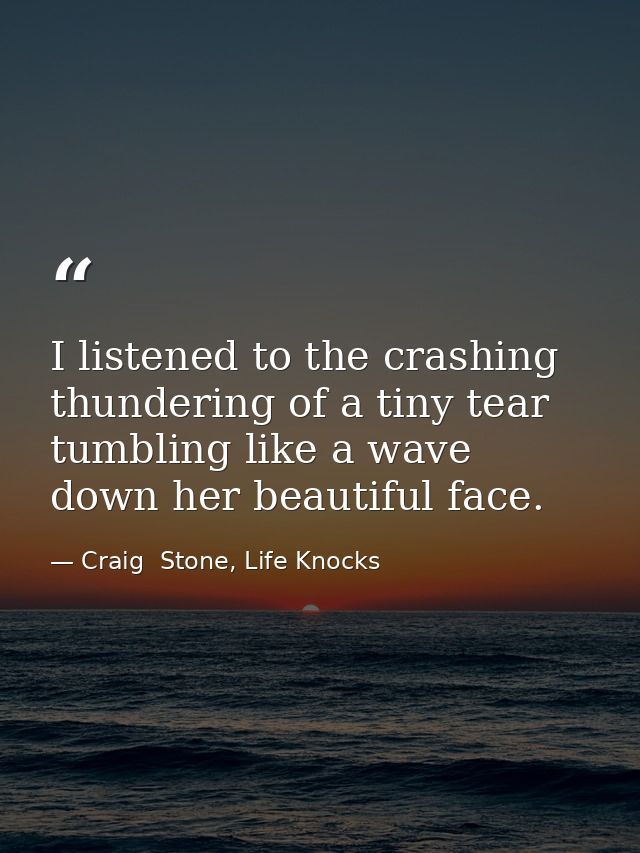 I listened to the crashing thundering of a tiny tear tumbling like a wave down her beautiful face. — Craig  Stone, Life Knocks