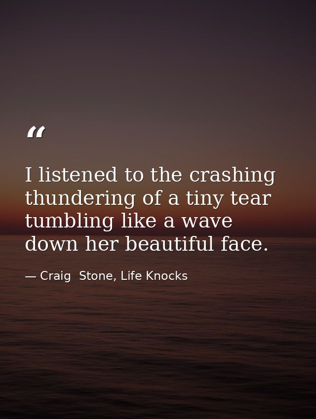 I listened to the crashing thundering of a tiny tear tumbling like a wave down her beautiful face. — Craig  Stone, Life Knocks