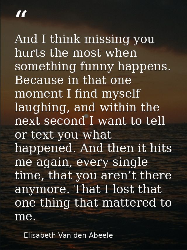 And I think missing you hurts the most when something funny happens. Because in that one moment I find myself laughing,  — Elisabeth Van den Abeele