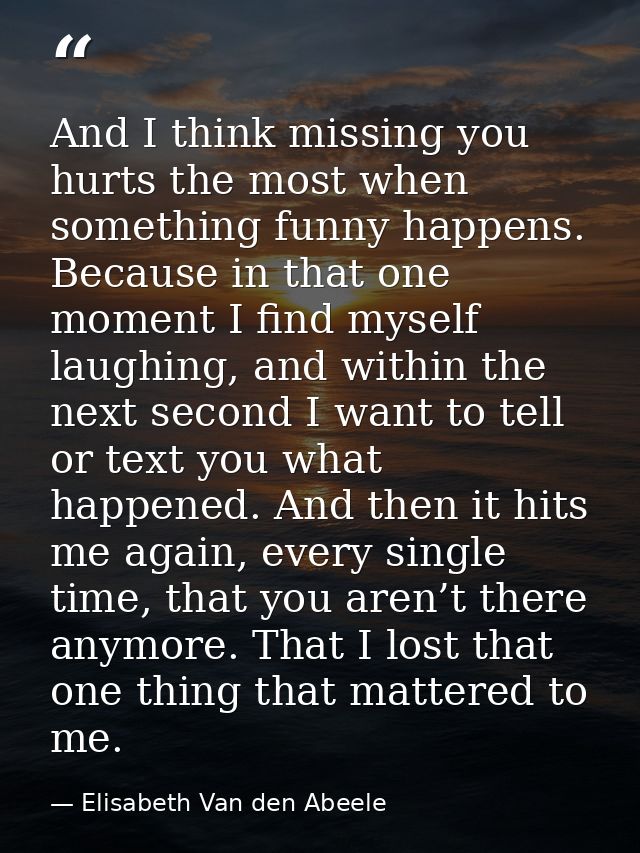 And I think missing you hurts the most when something funny happens. Because in that one moment I find myself laughing,  — Elisabeth Van den Abeele