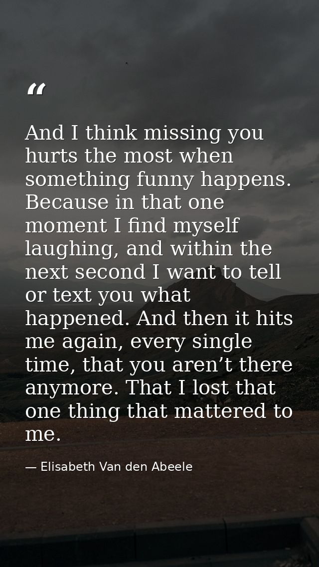 And I think missing you hurts the most when something funny happens. Because in that one moment I find myself laughing,  — Elisabeth Van den Abeele