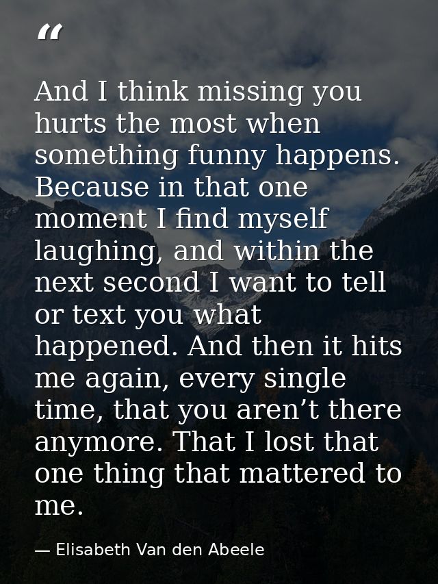 And I think missing you hurts the most when something funny happens. Because in that one moment I find myself laughing,  — Elisabeth Van den Abeele