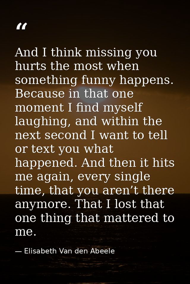 And I think missing you hurts the most when something funny happens. Because in that one moment I find myself laughing,  — Elisabeth Van den Abeele