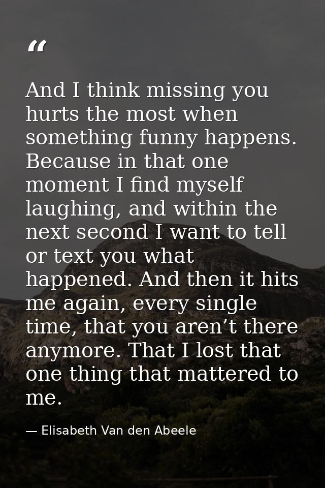 And I think missing you hurts the most when something funny happens. Because in that one moment I find myself laughing,  — Elisabeth Van den Abeele