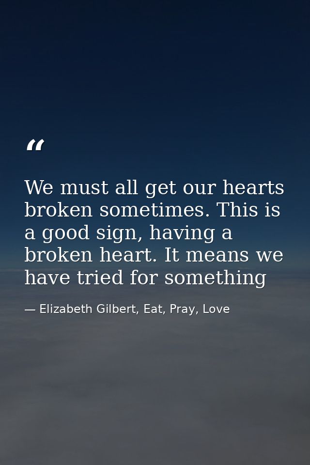 We must all get our hearts broken sometimes. This is a good sign, having a broken heart. It means we have tried for some — Elizabeth Gilbert, Eat, Pray, Love