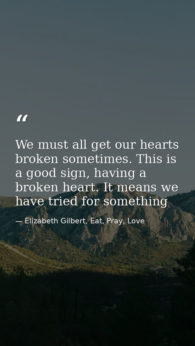 We must all get our hearts broken sometimes. This is a good sign, having a broken heart. It means we have tried for some — Elizabeth Gilbert, Eat, Pray, Love