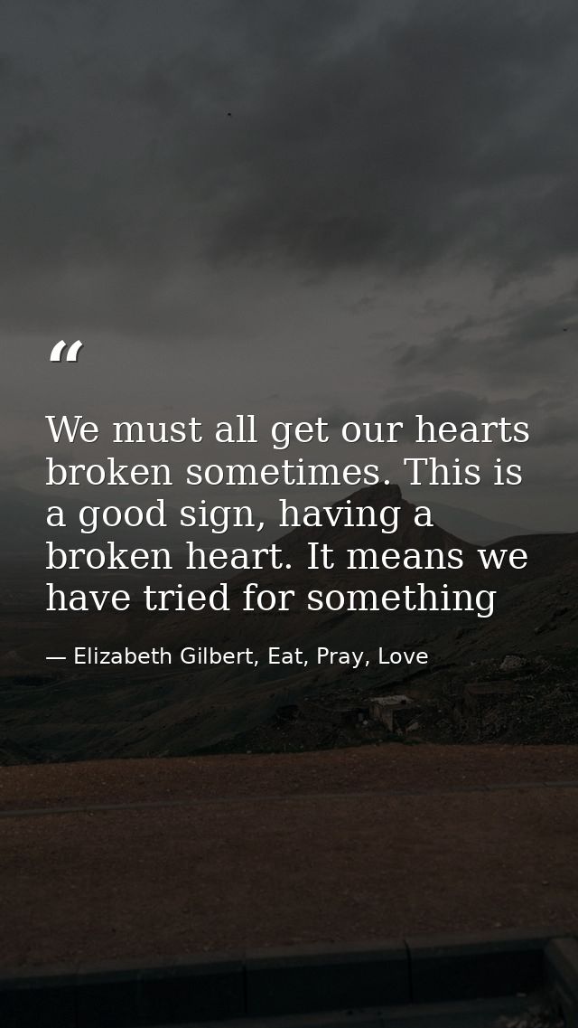 We must all get our hearts broken sometimes. This is a good sign, having a broken heart. It means we have tried for some — Elizabeth Gilbert, Eat, Pray, Love