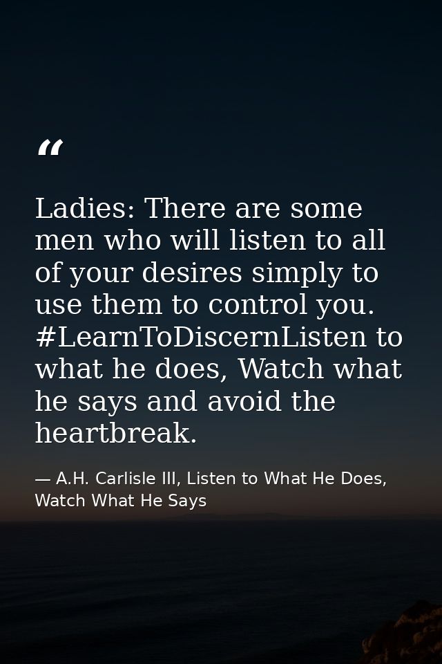 Ladies: There are some men who will listen to all of your desires simply to use them to control you. #LearnToDiscernList — A.H. Carlisle III, Listen to What He Does, Watch What He Says