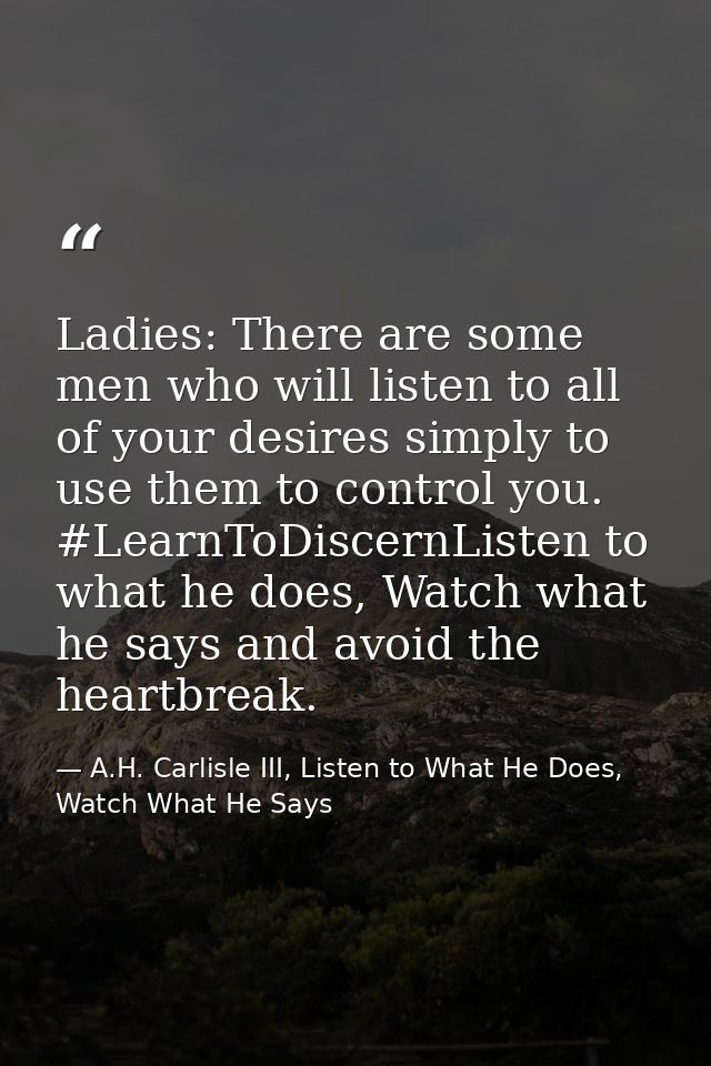 Ladies: There are some men who will listen to all of your desires simply to use them to control you. #LearnToDiscernList — A.H. Carlisle III, Listen to What He Does, Watch What He Says