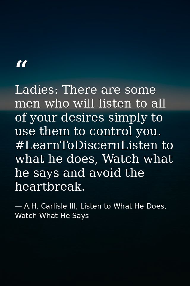 Ladies: There are some men who will listen to all of your desires simply to use them to control you. #LearnToDiscernList — A.H. Carlisle III, Listen to What He Does, Watch What He Says