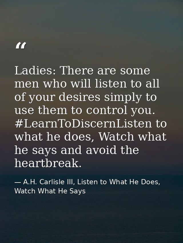 Ladies: There are some men who will listen to all of your desires simply to use them to control you. #LearnToDiscernList — A.H. Carlisle III, Listen to What He Does, Watch What He Says