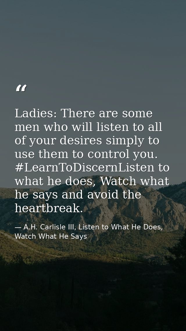 Ladies: There are some men who will listen to all of your desires simply to use them to control you. #LearnToDiscernList — A.H. Carlisle III, Listen to What He Does, Watch What He Says
