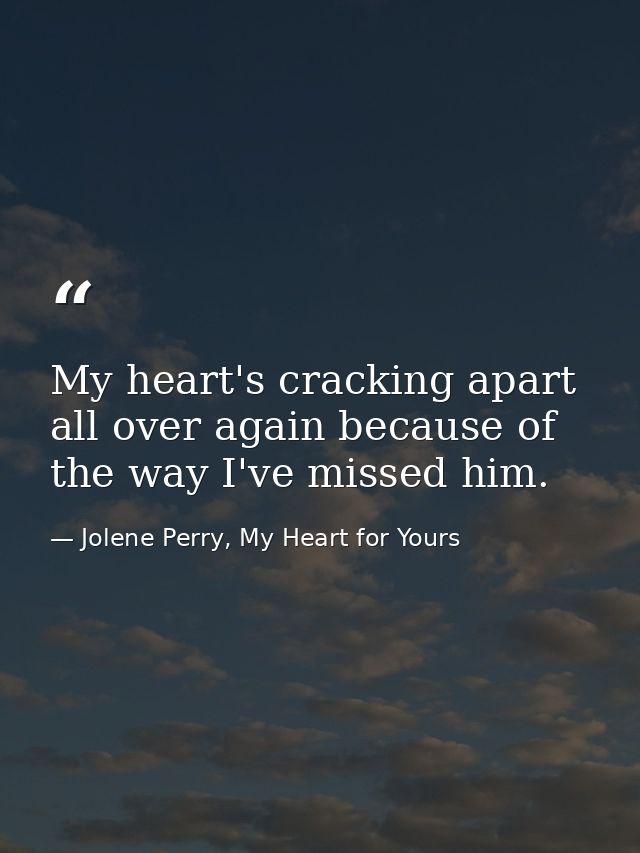 My heart's cracking apart all over again because of the way I've missed him. — Jolene Perry, My Heart for Yours